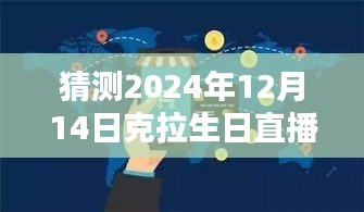 克拉生日直播预测与深度评测，实时翻译体验猜想与评测报告（2024年12月14日）
