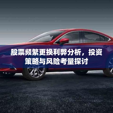 股票频繁更换利弊分析，投资策略与风险考量探讨