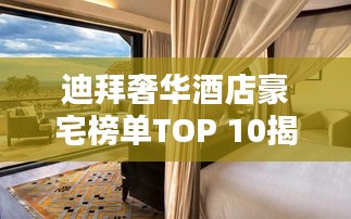 迪拜奢华酒店豪宅榜单TOP 10揭晓！